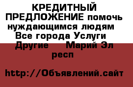 КРЕДИТНЫЙ ПРЕДЛОЖЕНИЕ помочь нуждающимся людям - Все города Услуги » Другие   . Марий Эл респ.